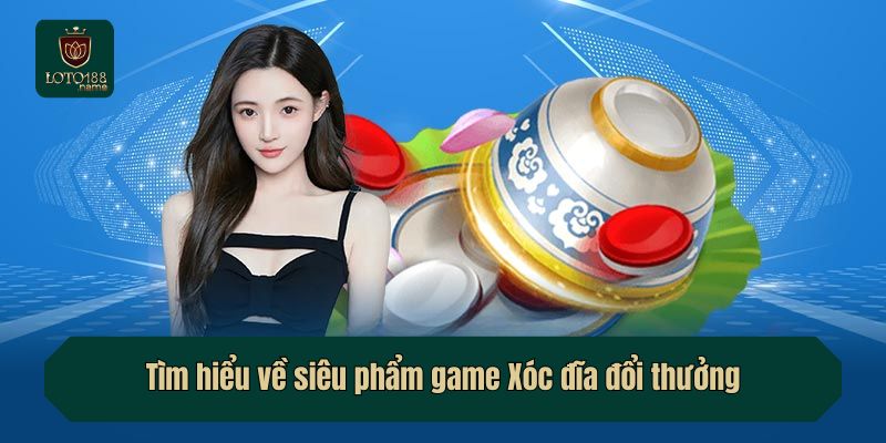 Tìm hiểu về siêu phẩm game Xóc đĩa đổi thưởng